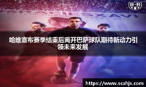 哈维宣布赛季结束后离开巴萨球队期待新动力引领未来发展